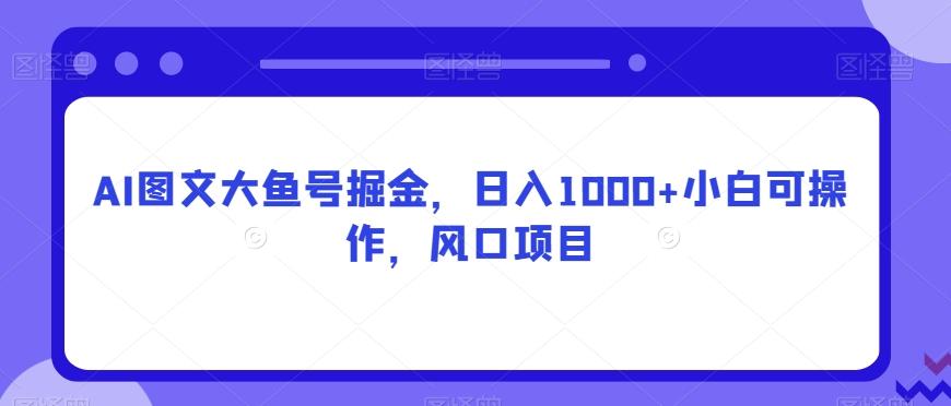 AI图文大鱼号掘金，日入1000+小白可操作，风口项目-百货大全