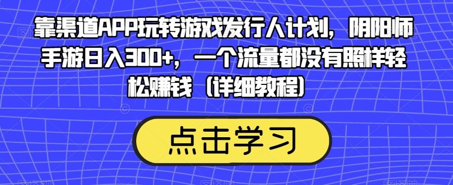 靠渠道APP玩转游戏发行人计划，阴阳师手游日入300+，一个流量都没有照样轻松赚钱（详细教程）-百货大全