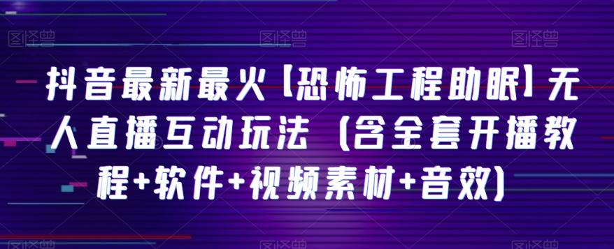 抖音最新最火【恐怖工程助眠】无人直播互动玩法（含全套开播教程+软件+视频素材+音效）-百货大全