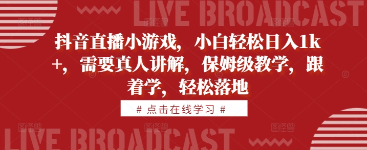 抖音直播小游戏，小白轻松日入1k+，需要真人讲解，保姆级教学，跟着学，轻松落地【揭秘】-百货大全
