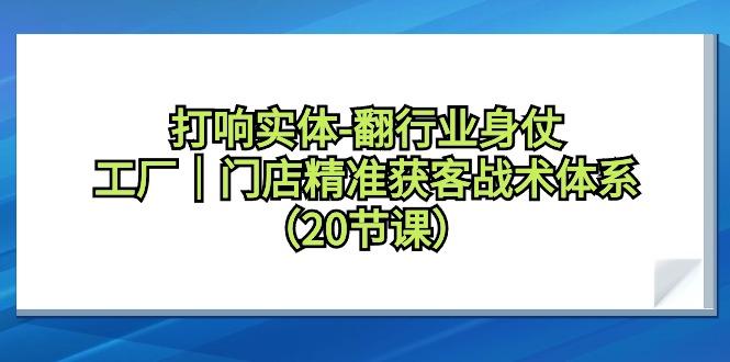打响实体-翻行业身仗，工厂｜门店精准获客战术体系(20节课)-百货大全