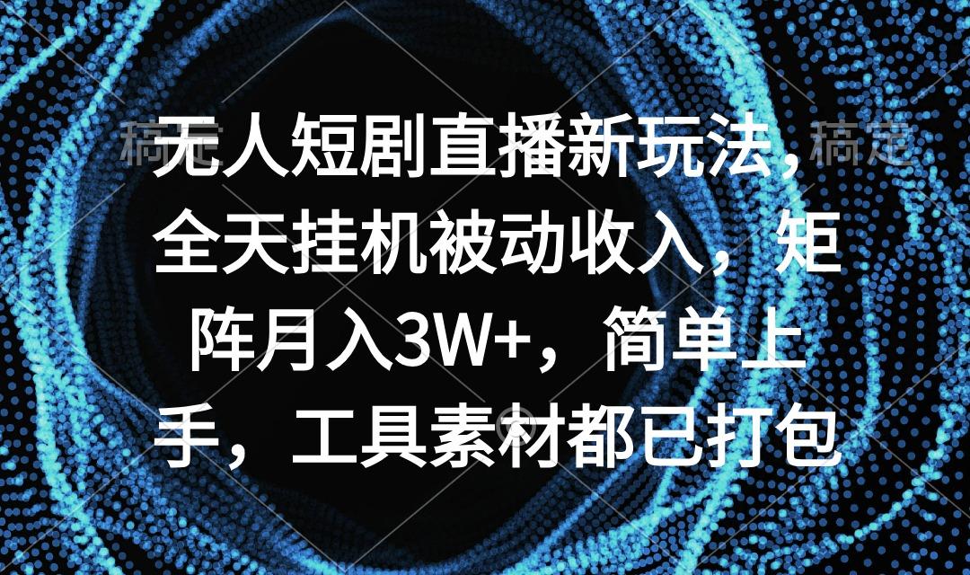无人短剧直播新玩法，全天挂机被动收入，矩阵月入3W+，简单上手，工具素…-百货大全