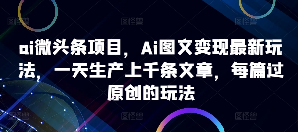 ai微头条项目，Ai图文变现最新玩法，一天生产上千条文章，每篇过原创的玩法-百货大全