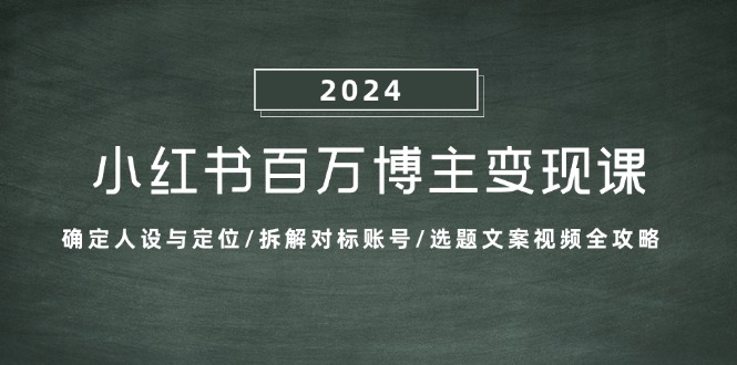小红书百万博主变现课：确定人设与定位/拆解对标账号/选题文案视频全攻略-百货大全