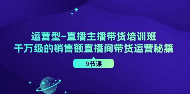 运营型直播主播带货培训班，千万级的销售额直播间带货运营秘籍(9节课)-百货大全