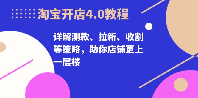 淘宝开店4.0教程，详解测款、拉新、收割等策略，助你店铺更上一层楼-百货大全