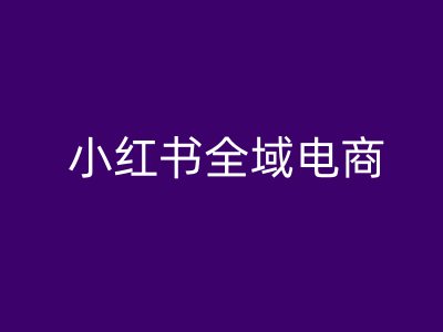小红书全域电商，小红书电商教程-百货大全
