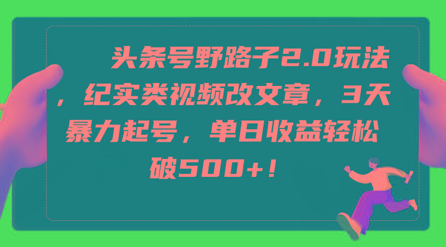 (9488期)头条号野路子2.0玩法，纪实类视频改文章，3天暴力起号，单日收益轻松破500+-百货大全
