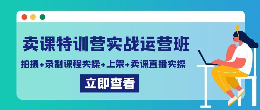 卖课特训营实战运营班：拍摄+录制课程实操+上架课程+卖课直播实操-百货大全