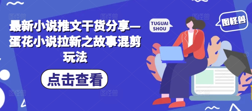 最新小说推文干货分享—蛋花小说拉新之故事混剪玩法-百货大全