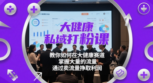 大健康私域打粉课，​教你如何在大健康赛道，掌握大量的流量，通过卖流量挣取利润-百货大全