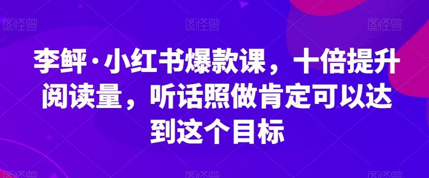 李鲆·小红书爆款课，十倍提升阅读量，听话照做肯定可以达到这个目标-百货大全