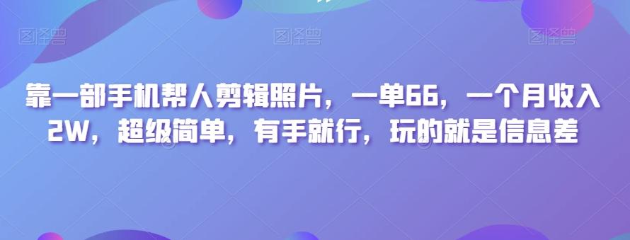 靠一部手机帮人剪辑照片，一单66，一个月收入2W，超级简单，有手就行，玩的就是信息差-百货大全
