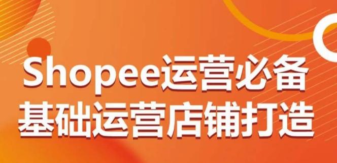 Shopee运营必备基础运营店铺打造，多层次的教你从0-1运营店铺-百货大全