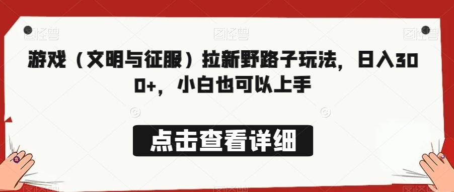 游戏（文明与征服）拉新野路子玩法，日入300+，小白也可以上手-百货大全