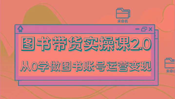 图书带货实操课2.0，从0学做图书账号运营变现，干货教程快速上手，高效起号涨粉-百货大全