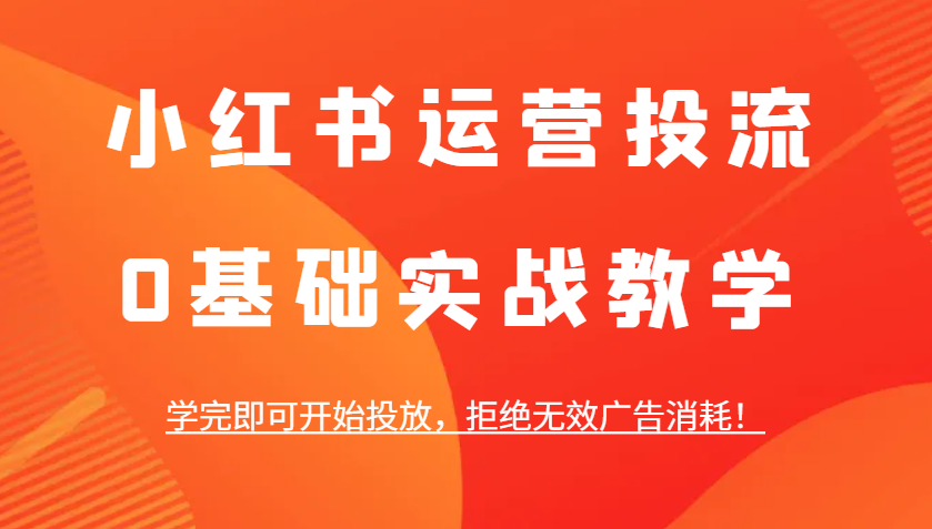 小红书运营投流，0基础实战教学，学完即可开始投放，拒绝无效广告消耗！-百货大全