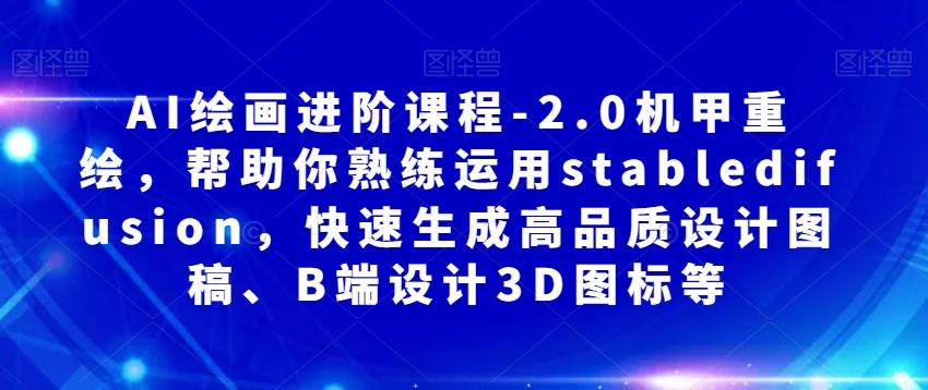 AI绘画进阶课程-2.0机甲重绘，帮助你熟练运用stabledifusion，快速生成高品质设计图稿、B端设计3D图标等-百货大全