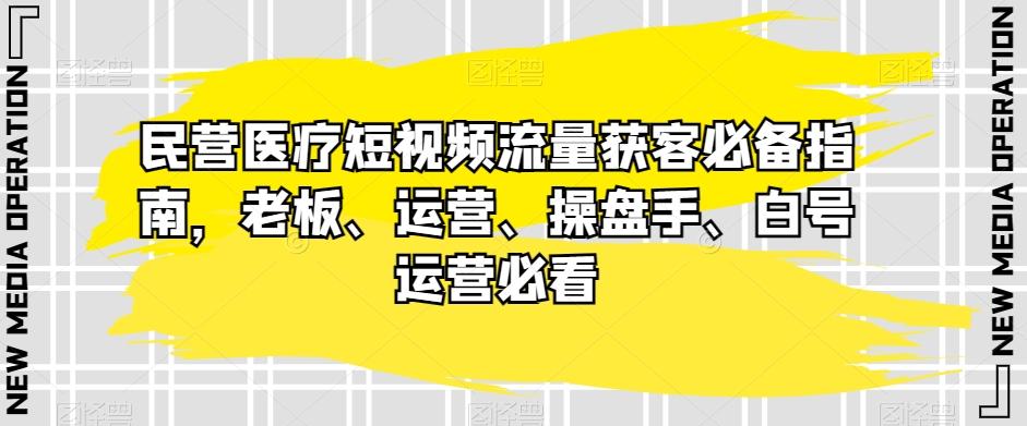民营医疗短视频流量获客必备指南，老板、运营、操盘手、白号运营必看-百货大全