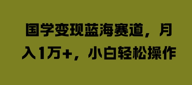 国学变现蓝海赛道，月入1W+，小白轻松操作【揭秘】-百货大全