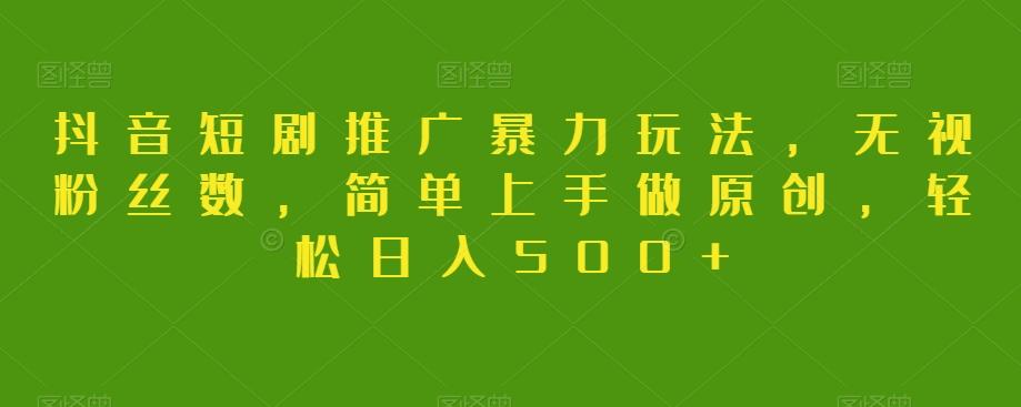 抖音短剧推广暴力玩法，无视粉丝数，简单上手做原创，轻松日入500+【揭秘】-百货大全