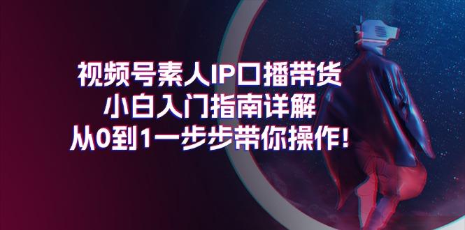 视频号素人IP口播带货小白入门指南详解，从0到1一步步带你操作!-百货大全
