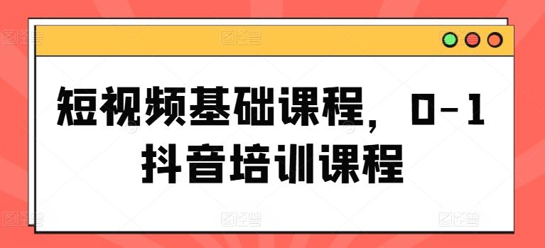 短视频基础课程，0-1抖音培训课程-百货大全