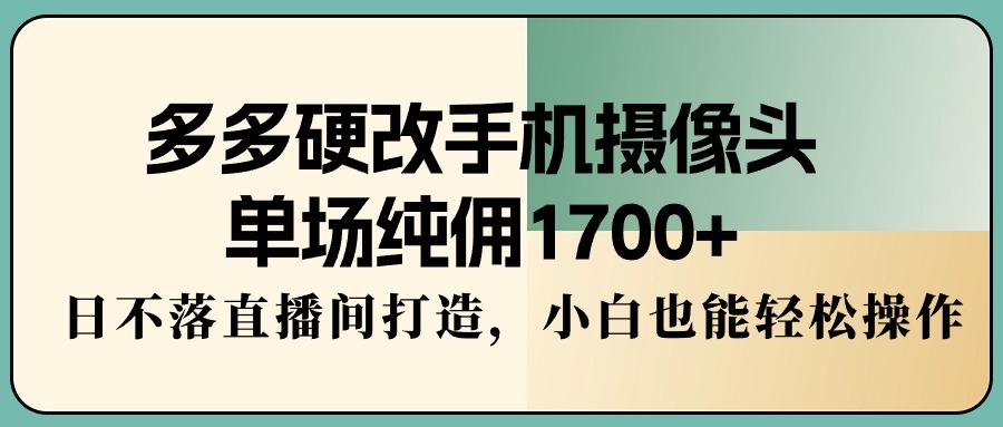 多多硬改手机摄像头，单场纯佣1700+，日不落直播间打造，小白也能轻松操作-百货大全