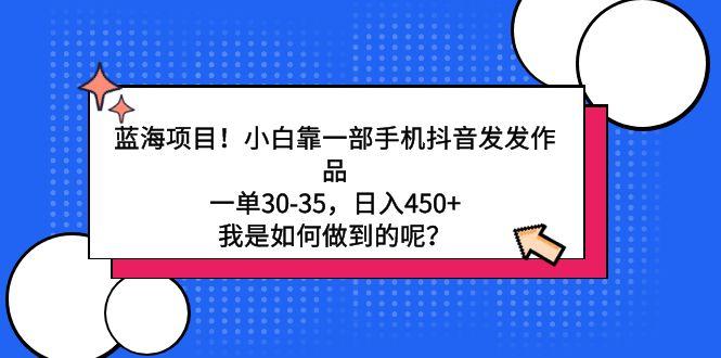 蓝海项目！小白靠一部手机抖音发发作品，一单30-35，日入450+，我是如何…-百货大全