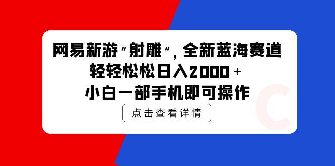 (9936期)网易新游 射雕 全新蓝海赛道，轻松日入2000＋小白一部手机即可操作-百货大全