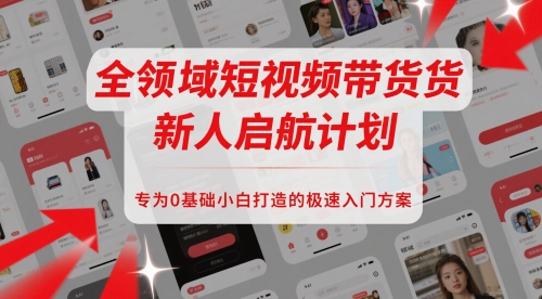 全领域短视频带货新人启航计划，专为0基础小白打造的极速入门方案-百货大全