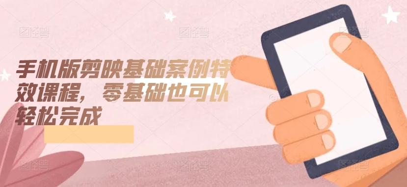手机版剪映基础案例特效课程，零基础也可以轻松完成-百货大全