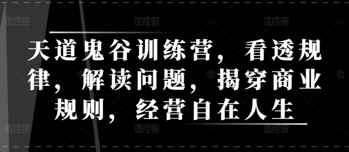 天道鬼谷训练营，看透规律，解读问题，揭穿商业规则，经营自在人生-百货大全