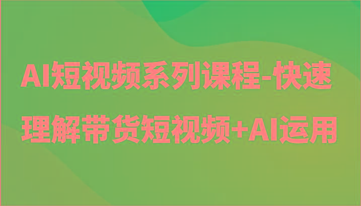 AI短视频系列课程-快速理解带货短视频+AI工具短视频运用-百货大全