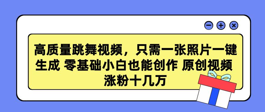 高质量跳舞视频，只需一张照片一键生成 零基础小白也能创作 原创视频 涨…-百货大全