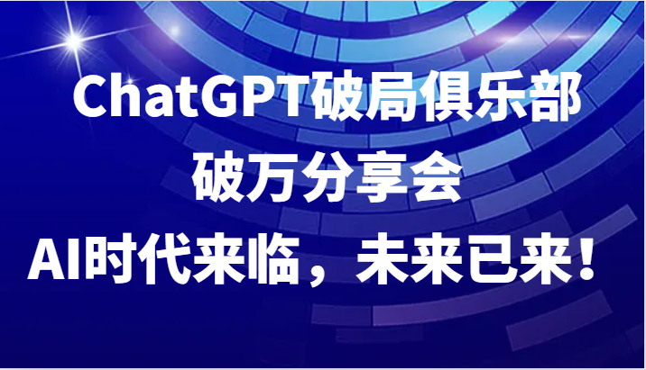 ChatGPT破局俱乐部破万分享会，AI时代来临，未来已来！-百货大全