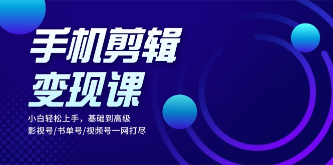手机剪辑变现课：小白轻松上手，基础到高级 影视号/书单号/视频号一网打尽-百货大全