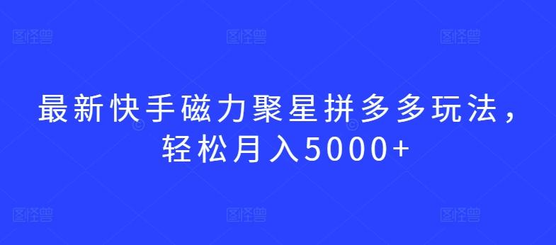 最新快手磁力聚星拼多多玩法，轻松月入5000+【揭秘】-百货大全