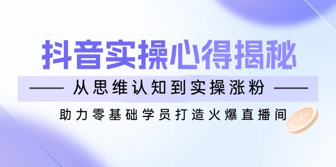 抖音实战心得揭秘，从思维认知到实操涨粉，助力零基础学员打造火爆直播间-百货大全