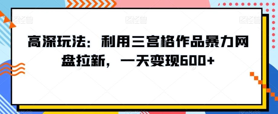 高深玩法：利用三宫格作品暴力网盘拉新，一天变现600+【揭秘】-百货大全