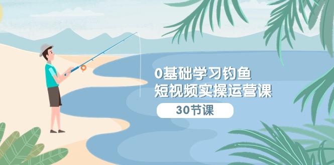 (9672期)0基础学习钓鱼短视频实操运营课：认知篇/定位篇/工具篇/内容篇/运营篇-百货大全