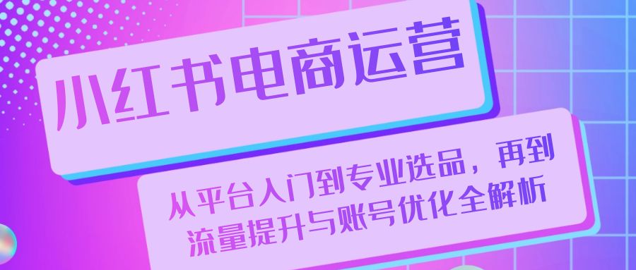 小红书电商运营：从平台入门到专业选品，再到流量提升与账号优化全解析-百货大全