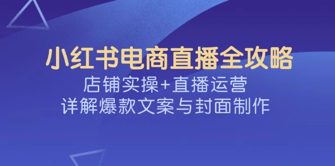 小红书电商直播全攻略，店铺实操+直播运营，详解爆款文案与封面制作-百货大全