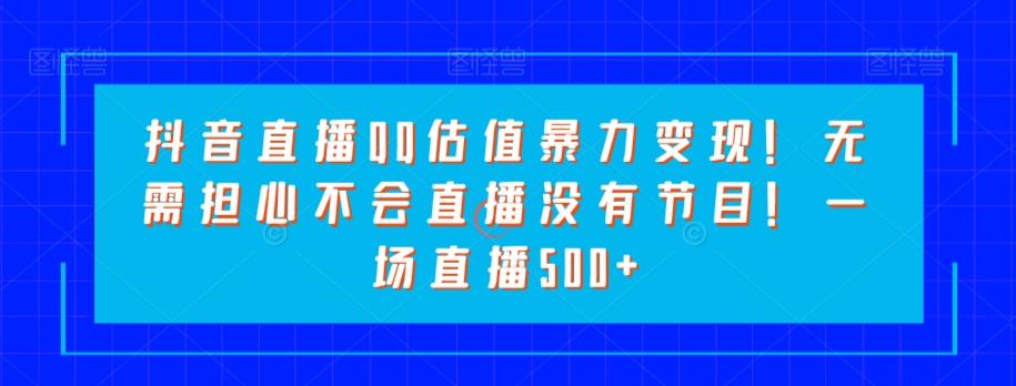抖音直播QQ估值暴力变现！无需担心不会直播没有节目！一场直播500+！-百货大全