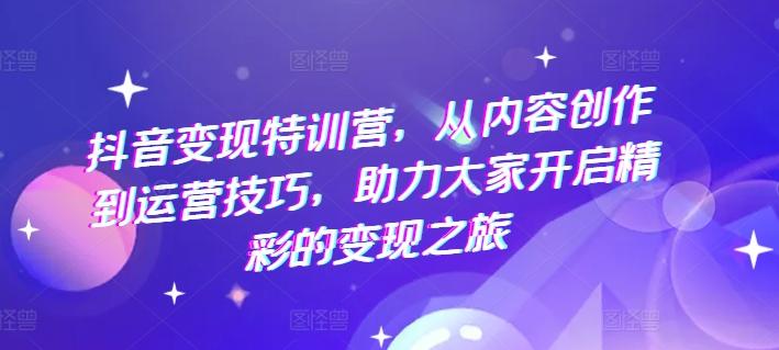抖音变现特训营，从内容创作到运营技巧，助力大家开启精彩的变现之旅-百货大全