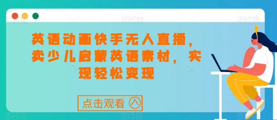 英语动画快手无人直播，卖少儿启蒙英语素材，实现轻松变现-百货大全