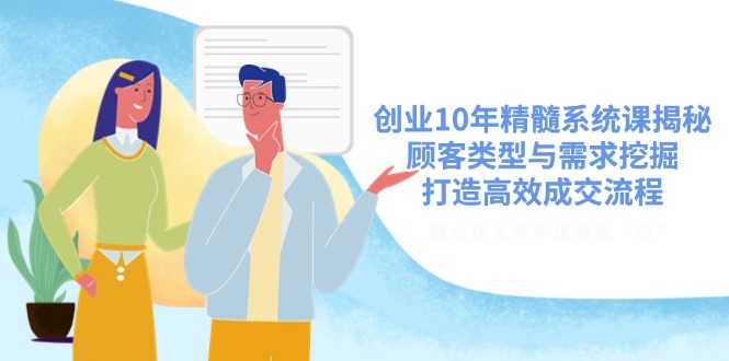 创业10年精髓系统课揭秘，顾客类型与需求挖掘，打造高效成交流程-百货大全