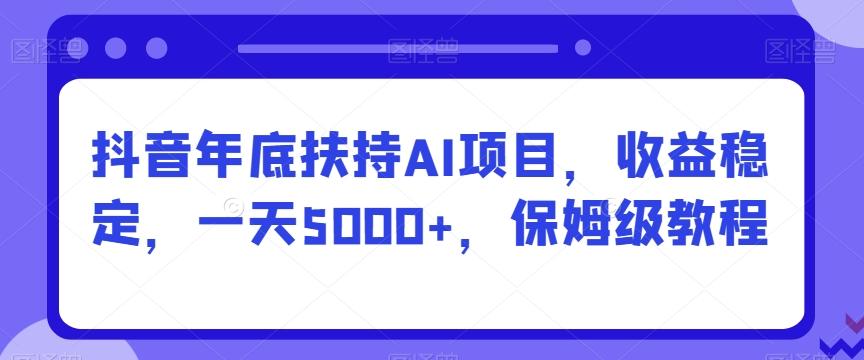 抖音年底扶持AI项目，收益稳定，一天5000+，保姆级教程-百货大全