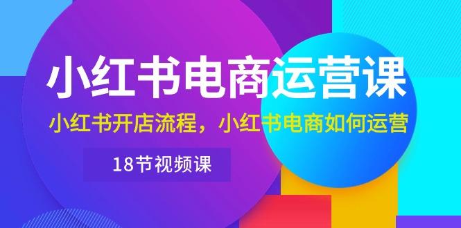 小红书·电商运营课：小红书开店流程，小红书电商如何运营(18节视频课-百货大全