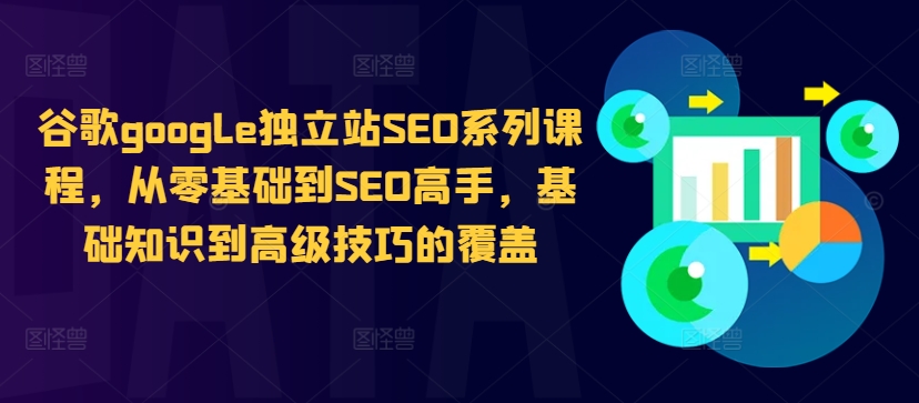 谷歌google独立站SEO系列课程，从零基础到SEO高手，基础知识到高级技巧的覆盖-百货大全